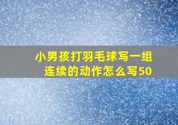 小男孩打羽毛球写一组连续的动作怎么写50