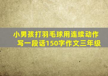 小男孩打羽毛球用连续动作写一段话150字作文三年级