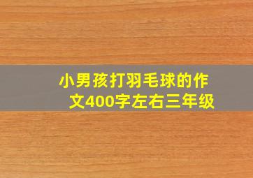 小男孩打羽毛球的作文400字左右三年级