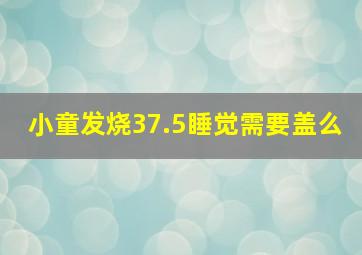 小童发烧37.5睡觉需要盖么