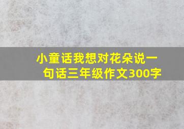 小童话我想对花朵说一句话三年级作文300字