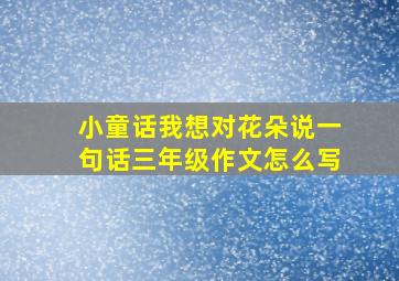 小童话我想对花朵说一句话三年级作文怎么写