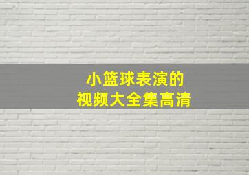 小篮球表演的视频大全集高清