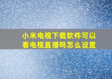 小米电视下载软件可以看电视直播吗怎么设置