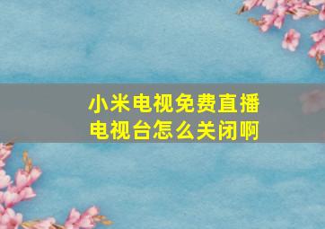 小米电视免费直播电视台怎么关闭啊