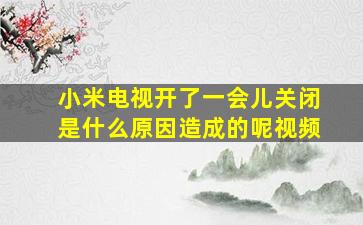 小米电视开了一会儿关闭是什么原因造成的呢视频