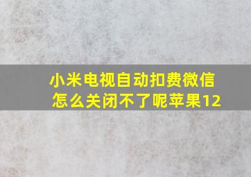 小米电视自动扣费微信怎么关闭不了呢苹果12