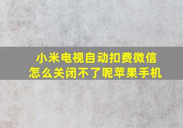 小米电视自动扣费微信怎么关闭不了呢苹果手机