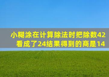 小糊涂在计算除法时把除数42看成了24结果得到的商是14