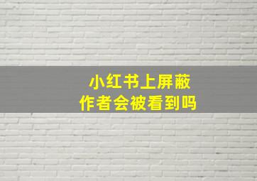 小红书上屏蔽作者会被看到吗