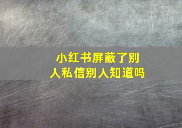 小红书屏蔽了别人私信别人知道吗