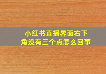 小红书直播界面右下角没有三个点怎么回事