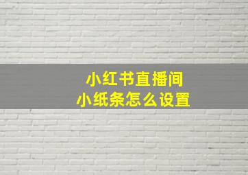 小红书直播间小纸条怎么设置