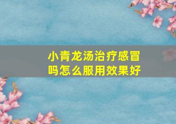 小青龙汤治疗感冒吗怎么服用效果好