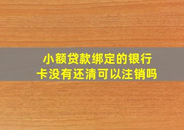 小额贷款绑定的银行卡没有还清可以注销吗