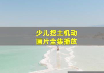 少儿挖土机动画片全集播放