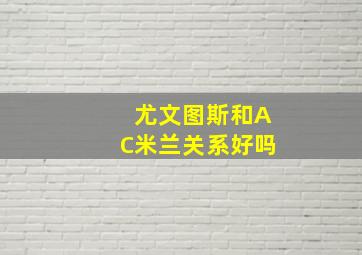 尤文图斯和AC米兰关系好吗