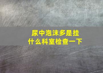 尿中泡沫多是挂什么科室检查一下