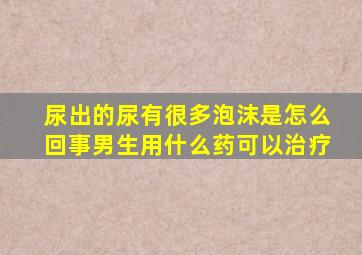 尿出的尿有很多泡沫是怎么回事男生用什么药可以治疗