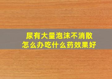 尿有大量泡沫不消散怎么办吃什么药效果好