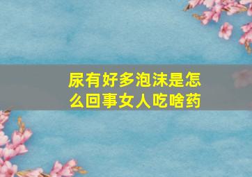 尿有好多泡沫是怎么回事女人吃啥药