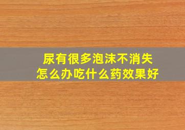 尿有很多泡沫不消失怎么办吃什么药效果好