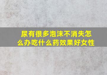 尿有很多泡沫不消失怎么办吃什么药效果好女性