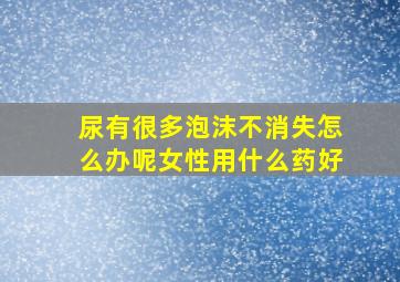 尿有很多泡沫不消失怎么办呢女性用什么药好