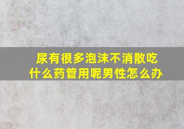 尿有很多泡沫不消散吃什么药管用呢男性怎么办