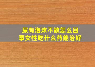 尿有泡沫不散怎么回事女性吃什么药能治好