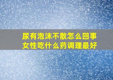 尿有泡沫不散怎么回事女性吃什么药调理最好