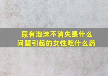 尿有泡沫不消失是什么问题引起的女性吃什么药