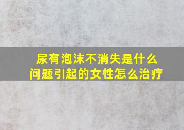 尿有泡沫不消失是什么问题引起的女性怎么治疗