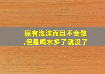 尿有泡沫而且不会散,但是喝水多了就没了