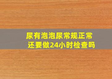 尿有泡泡尿常规正常还要做24小时检查吗