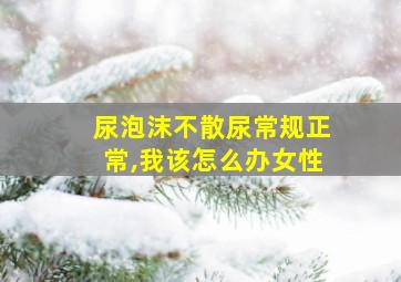 尿泡沫不散尿常规正常,我该怎么办女性