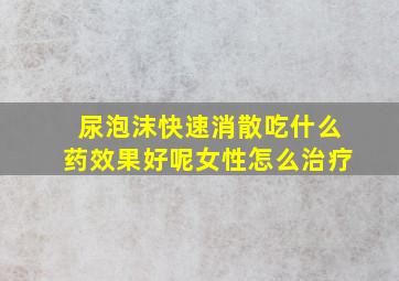 尿泡沫快速消散吃什么药效果好呢女性怎么治疗