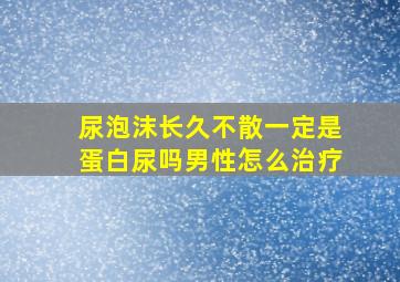 尿泡沫长久不散一定是蛋白尿吗男性怎么治疗