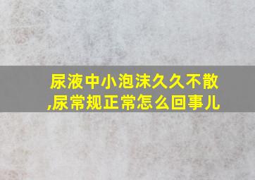 尿液中小泡沫久久不散,尿常规正常怎么回事儿