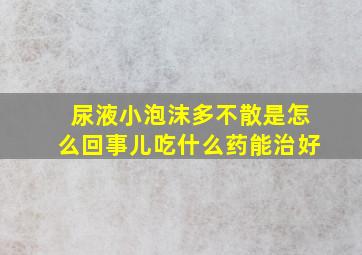 尿液小泡沫多不散是怎么回事儿吃什么药能治好