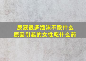 尿液很多泡沫不散什么原因引起的女性吃什么药