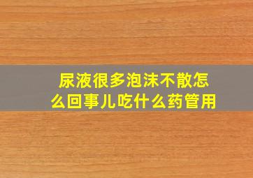 尿液很多泡沫不散怎么回事儿吃什么药管用