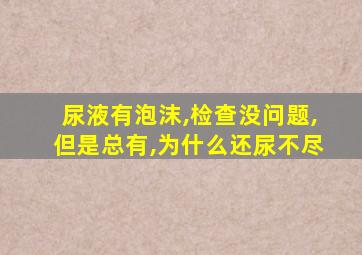 尿液有泡沫,检查没问题,但是总有,为什么还尿不尽