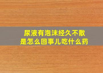 尿液有泡沫经久不散是怎么回事儿吃什么药