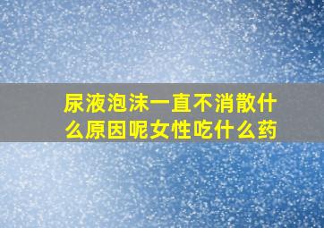 尿液泡沫一直不消散什么原因呢女性吃什么药