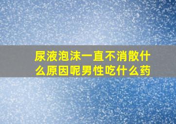 尿液泡沫一直不消散什么原因呢男性吃什么药