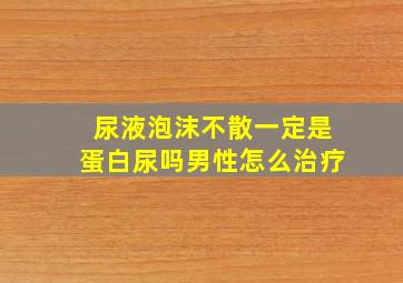 尿液泡沫不散一定是蛋白尿吗男性怎么治疗