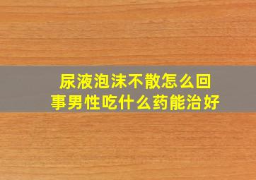 尿液泡沫不散怎么回事男性吃什么药能治好