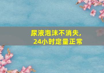 尿液泡沫不消失,24小时定量正常