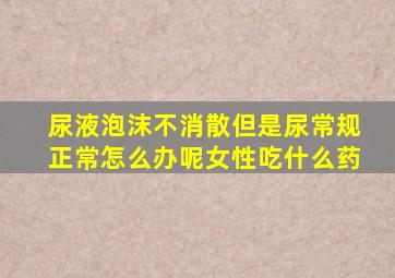 尿液泡沫不消散但是尿常规正常怎么办呢女性吃什么药